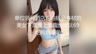 单位领导酒店约炮极品身材的美女下属换上情趣丝网玩69吃鲍鱼啪啪