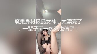 魔鬼身材极品女神，太漂亮了，一辈子玩一次死也值了！