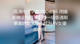 [高清中文字幕]DIC-056 用攝影機全程跟拍記錄一個普通剛畢業的女大學生成為AV女優的過程