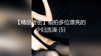 【精品泄密】偷拍多位漂亮的少妇洗澡 (5)