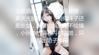 主题酒店大学生小情侣开房，多次光顾被偷拍，貌似妹子还是处女，摸摸搞搞就是不给操，小伙急的隔着内裤磨蹭，只能掏出奶子揉捏