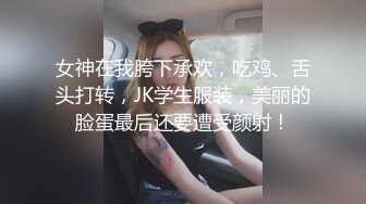 女神在我胯下承欢，吃鸡、舌头打转，JK学生服装，美丽的脸蛋最后还要遭受颜射！