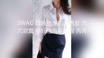 SWAG 藕断丝连的前男友 穴穴寂寞 刚好他当兵放假 芮芮