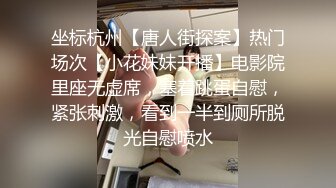 坐标杭州【唐人街探案】热门场次【小花妹妹开播】电影院里座无虚席，塞着跳蛋自慰，紧张刺激，看到一半到厕所脱光自慰喷水