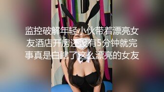 监控破解年轻小伙带着漂亮女友酒店开房还没有5分钟就完事真是白瞎了这么漂亮的女友