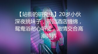 【站街的研究生】20岁小伙深夜挑妹子，带回酒店缠绵，鸳鸯浴耐心听话，激情交合高潮阵阵