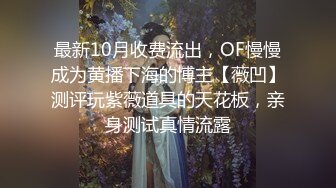 最新10月收费流出，OF慢慢成为黄播下海的博主【薇凹】测评玩紫薇道具的天花板，亲身测试真情流露