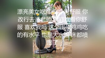 漂亮美女吃鸡啪啪 啊舒服 你改行去当老师 就喜欢看你舒服 喜欢我吗 这个蛋蛋鸡鸡吃的有水平 也是大水逼 床都喷湿了