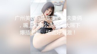 广州美妖Ts陈雯雯约战夫妻俩 ，嘴上和老公舌吻，大屌下爆插老婆，场面好刺激！