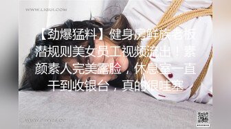 【劲爆猛料】健身房鲜族老板潜规则美女员工视频流出！素颜素人完美露脸，休息室一直干到收银台，真的很哇塞