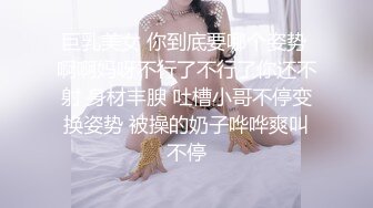 巨乳美女 你到底要哪个姿势 啊啊妈呀不行了不行了你还不射 身材丰腴 吐槽小哥不停变换姿势 被操的奶子哗哗爽叫不停