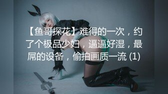 【鱼哥探花】难得的一次，约了个极品少妇，逼逼好湿，最屌的设备，偷拍画质一流 (1)