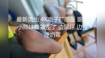 最新流出 4K电子厂原版 眼睛小师妹奶罩歪了 边尿尿 边整理奶罩