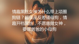 情趣黑丝女神为什么带上项圈狗链？超极品反差骚母狗，情趣开档黑丝，不愿意做女神，要做爸爸的小母狗