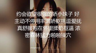 约会欲望很强的娇小妹子 好主动不停用丰满娇躯挑逗爱抚 真舒服抱在怀里揉奶抠逼 浓密森林猛力啪啪操穴