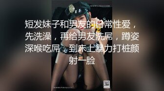 短发妹子和男友的日常性爱，先洗澡，再给男友洗屌，蹲姿深喉吃屌，到床上暴力打桩颜射一脸