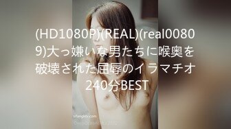 (HD1080P)(REAL)(real00809)大っ嫌いな男たちに喉奥を破壊された屈辱のイラマチオ 240分BEST