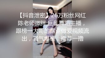 【抖音泄密】26万粉丝网红 陈老师微胖 巨乳舞蹈主播，跟榜一大哥的露点做爱视频流出，骚气爆棚，推荐一撸