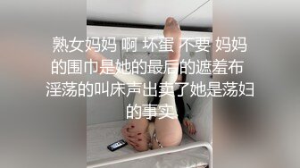 熟女妈妈 啊 坏蛋 不要 妈妈的围巾是她的最后的遮羞布 淫荡的叫床声出卖了她是荡妇的事实