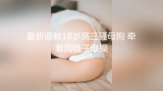 最新调教18岁高三骚母狗 牵着狗链子爆操