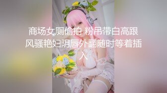 商场女厕偷拍 粉吊带白高跟风骚艳妇阴唇外翻随时等着插入