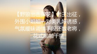 【野狼出击探花】老王出征，外围小姐姐一对美乳好诱惑，气氛暧昧调情手段还数老将，花式啪啪干爽