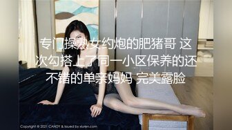 专门操熟女约炮的肥猪哥 这次勾搭上了同一小区保养的还不错的单亲妈妈 完美露脸