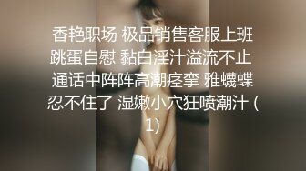 香艳职场 极品销售客服上班跳蛋自慰 黏白淫汁溢流不止 通话中阵阵高潮痉挛 雅蠛蝶忍不住了 湿嫩小穴狂喷潮汁 (1)