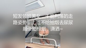 短发领班美女，干脆利落的走路姿势，上班不给抽烟去尿尿顺便抽根烟，潇洒~