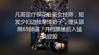 凡哥足疗探花会所女技师，短发少妇边按摩揉奶子，埋头舔屌69舔逼，开档黑丝后入猛操屁股