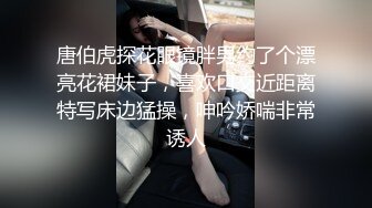 唐伯虎探花眼镜胖男约了个漂亮花裙妹子，喜欢口交近距离特写床边猛操，呻吟娇喘非常诱人