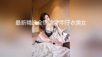 最新精选全镜偷窥牛仔衣美女嘘嘘