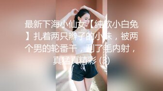 最新下海小仙女【纯欲小白兔】扎着两只辫子的小妹，被两个男的轮番干，刮了毛内射，真猛真精彩 (3)