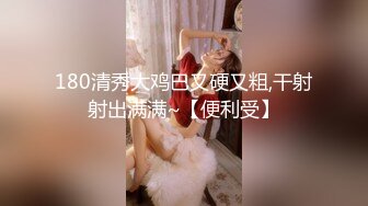 180清秀大鸡巴又硬又粗,干射射出满满~【便利受】