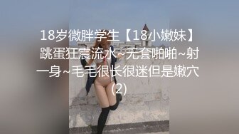 18岁微胖学生【18小嫩妹】跳蛋狂震流水~无套啪啪~射一身~毛毛很长很迷但是嫩穴 (2)