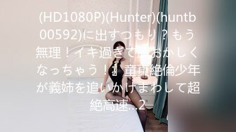 (HD1080P)(Hunter)(huntb00592)に出すつもり？もう無理！イキ過ぎて頭おかしくなっちゃう！』童貞絶倫少年が義姉を追いかけまわして超絶高速…2