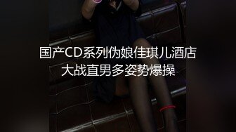 国产CD系列伪娘佳琪儿酒店大战直男多姿势爆操