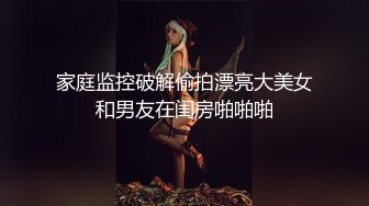 家庭监控破解偷拍漂亮大美女和男友在闺房啪啪啪