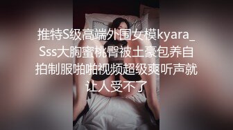 推特S级高端外围女模kyara_Sss大胸蜜桃臀被土豪包养自拍制服啪啪视频超级爽听声就让人受不了