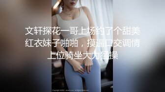 文轩探花一哥上场约了个甜美红衣妹子啪啪，摸逼口交调情上位骑坐大力猛操