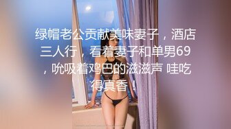 绿帽老公贡献美味妻子，酒店三人行，看着妻子和单男69，吮吸着鸡巴的滋滋声 哇吃得真香！