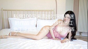 私房100元未流出过网络的迷奸作品 零零后小女孩性感红色丁字裤遭三人下药迷奸玩弄