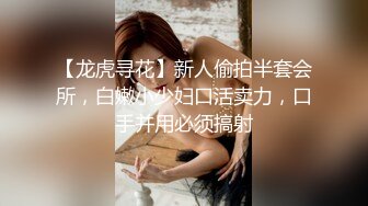 【龙虎寻花】新人偷拍半套会所，白嫩小少妇口活卖力，口手并用必须搞射