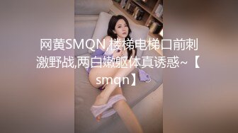 网黄SMQN,楼梯电梯口前刺激野战,两白嫩躯体真诱惑~【smqn】