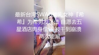 最新台湾SWAG美乳女神『希希』为帮男友还债 自愿去五星酒店肉身偿还 被干到崩溃 两次喷潮