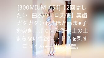 [300MIUM-654]【2回はしたい♪白衣のエロ天使】奥歯ガタガタいわすほどおま●子を突き上げて歯科衛生士の止まらない性欲にトドメを刺すごっくん+中出し処置。