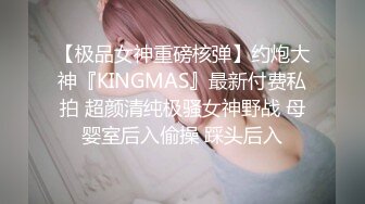 【极品女神重磅核弹】约炮大神『KINGMAS』最新付费私拍 超颜清纯极骚女神野战 母婴室后入偷操 踩头后入