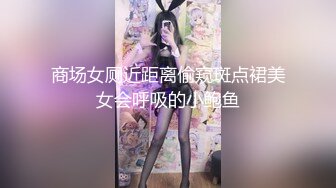 商场女厕近距离偷窥斑点裙美女会呼吸的小鲍鱼