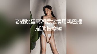 老婆跳蛋高潮后继续用鸡巴插,辅助按摩棒