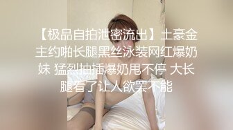 【极品自拍泄密流出】土豪金主约啪长腿黑丝泳装网红爆奶妹 猛烈抽插爆奶甩不停 大长腿看了让人欲罢不能